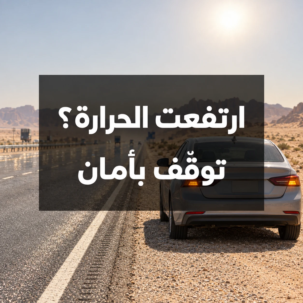 سيارة سيدان متوقفة بأمان على كتف طريق صحراوي سعودي مع عبارة ارتفعت الحرارة؟ توقّف بأمان داخل الصورة